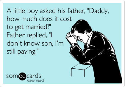 A little boy asked his father, "Daddy, how much does it costto get married?"Father replied, "Idon't know son, I'mstill paying."