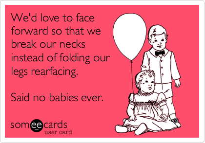 We'd love to face
forward so that we
break our necks
instead of folding our
legs rearfacing.

Said no babies ever.