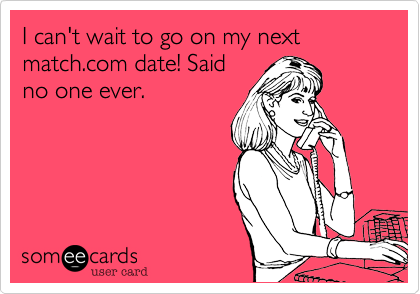 I can't wait to go on my next match.com date! Saidno one ever.