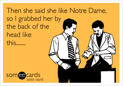 Then she said she like Notre Dame, so I grabbed her bythe back of thehead likethis........