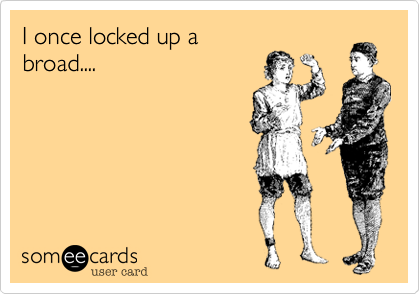 I once locked up a
broad....