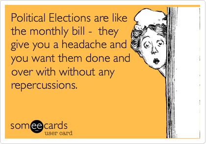 Political Elections are like
the monthly bill -  they
give you a headache and
you want them done and
over with without any
repercussions.