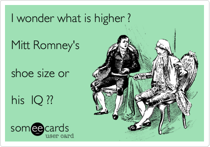 I wonder what is higher ?

Mitt Romney's

shoe size or

his  IQ ??