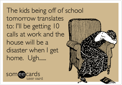 The kids being off of school tomorrow translates
to: I'll be getting 10
calls at work and the
house will be a
disaster when I get 
home.  Ugh......