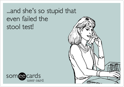 ...and she's so stupid that
even failed the 
stool test!