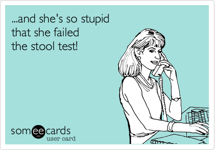 ...and she's so stupid
that she failed
the stool test!