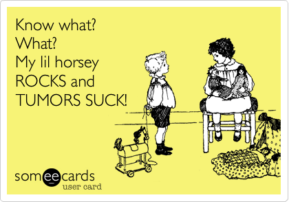 Know what?
What?
My lil horsey
ROCKS and
TUMORS SUCK!