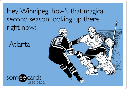 Hey Winnipeg, how's that magical second season looking up there right now?

-Atlanta