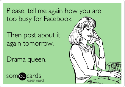 Please, tell me again how you are too busy for Facebook.  

Then post about it 
again tomorrow.

Drama queen. 