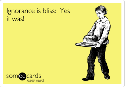 Ignorance is bliss:  Yes
it was!