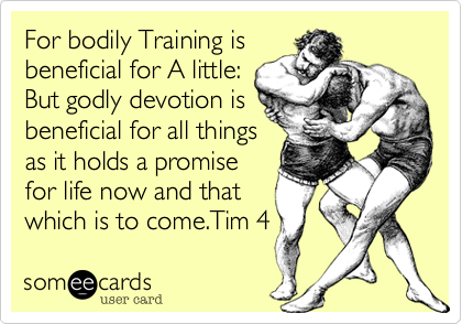 For bodily Training is
beneficial for A little:
But godly devotion is
beneficial for all things
as it holds a promise
for life now and that
which is to come.Tim 4 