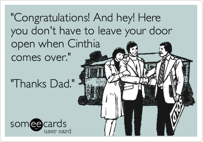 "Congratulations! And hey! Here you don't have to leave your door open when Cinthia
comes over."

"Thanks Dad."