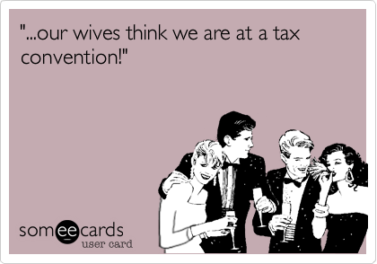 "...our wives think we are at a tax convention!"