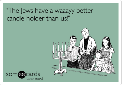 "The Jews have a waaayy better candle holder than us!"