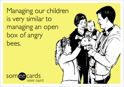 Managing our children
is very similar to
managing an open
box of angry
bees.