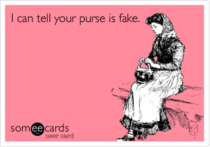 I can tell your purse is fake.