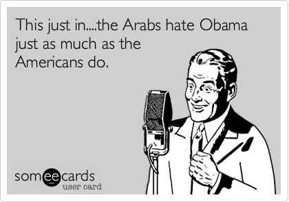 This just in....the Arabs hate Obama just as much as the
Americans do.  