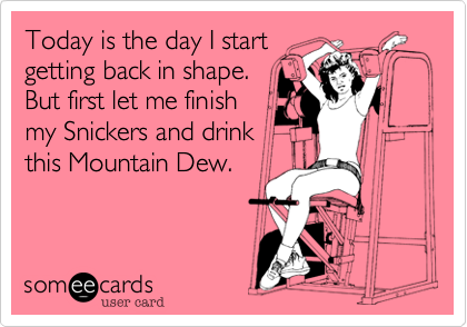 Today is the day I start
getting back in shape. 
But first let me finish
my Snickers and drink
this Mountain Dew.