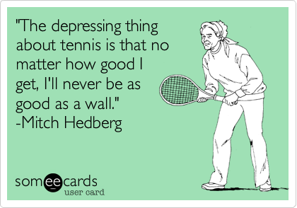 "The depressing thing
about tennis is that no
matter how good I
get, I'll never be as
good as a wall."
-Mitch Hedberg  