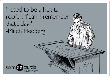 "I used to be a hot-tar
roofer. Yeah, I remember
that... day." 
-Mitch Hedberg 