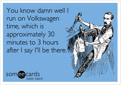 You know damn well I
run on Volkswagen
time, which is
approximately 30
minutes to 3 hours
after I say I'll be there.