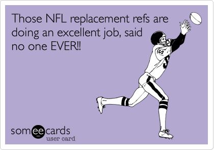 Those NFL replacement refs are
doing an excellent job, said
no one EVER!!