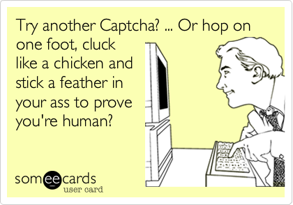 Try another Captcha? ... Or hop on one foot, cluck
like a chicken and
stick a feather in
your ass to prove
you're human?