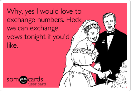 Why, yes I would love to
exchange numbers. Heck,
we can exchange
vows tonight if you'd
like.