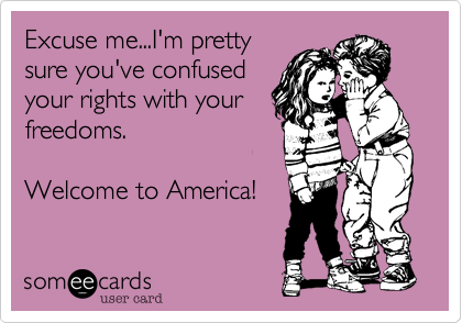 Excuse me...I'm pretty
sure you've confused
your rights with your
freedoms.

Welcome to America!