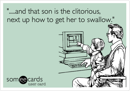 ".....and that son is the clitorious, next up how to get her to swallow."