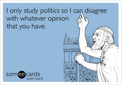 I only study politics so I can disagree with whatever opinion
that you have.