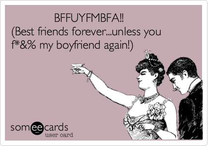              BFFUYFMBFA!!
(Best friends forever...unless you                   f*&% my boyfriend again!)