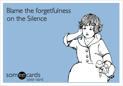 Blame the forgetfulness 
on the Silence