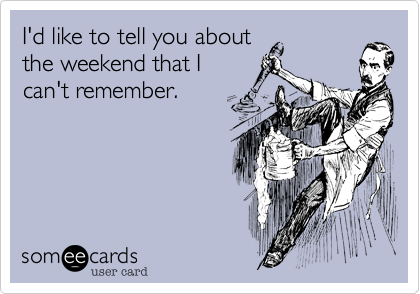 I'd like to tell you about
the weekend that I
can't remember.