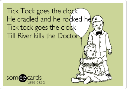 Tick Tock goes the clockHe cradled and he rocked herTick tock goes the clockTill River kills the Doctor