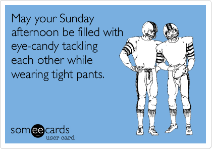 May your Sunday
afternoon be filled with
eye-candy tackling
each other while
wearing tight pants.