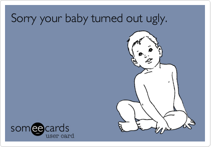 Sorry your baby turned out ugly.
