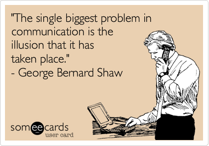 "The single biggest problem in communication is the illusion that it has taken place." - George Bernard Shaw