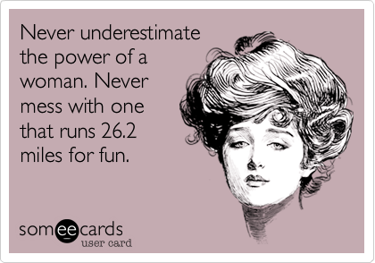 Never underestimate
the power of a
woman. Never
mess with one
that runs 26.2
miles for fun.