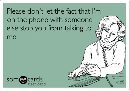 Please don't let the fact that I'm
on the phone with someone
else stop you from talking to
me.  