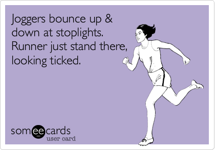 Joggers bounce up &
down at stoplights.
Runner just stand there,
looking ticked.