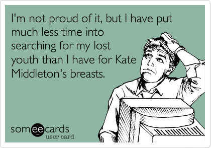 I'm not proud of it, but I have put much less time into
searching for my lost
youth than I have for Kate
Middleton's breasts.