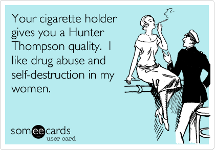Your cigarette holder
gives you a Hunter
Thompson quality.  I
like drug abuse and
self-destruction in my
women.
