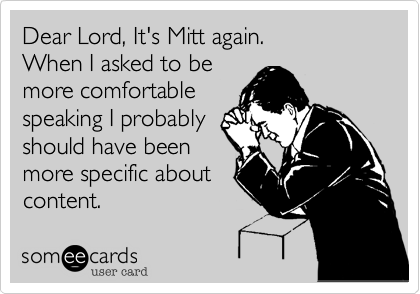 Dear Lord, It's Mitt again. 
When I asked to be
more comfortable
speaking I probably
should have been
more specific about
content.