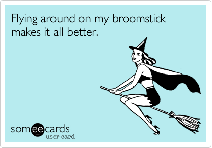 Flying around on my broomstick makes it all better.