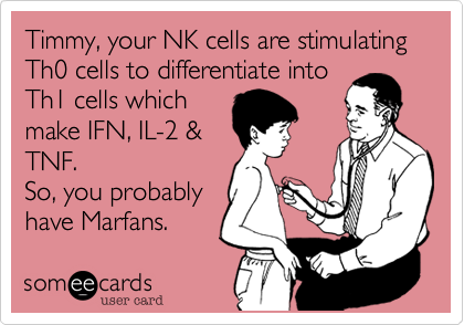 Timmy, your NK cells are stimulating Th0 cells to differentiate into
Th1 cells which
make IFN, IL-2 &
TNF.
So, you probably 
have Marfans.  