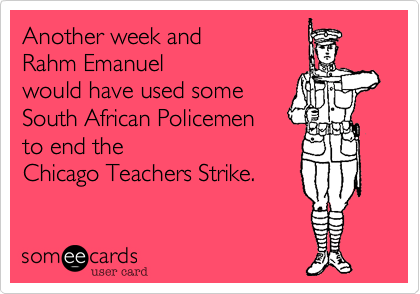 Another week and 
Rahm Emanuel
would have used some
South African Policemen 
to end the 
Chicago Teachers Strike.