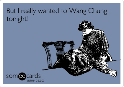 But I really wanted to Wang Chung tonight!
