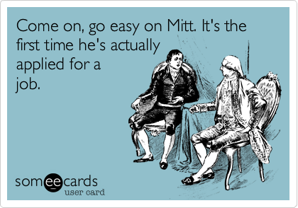 Come on, go easy on Mitt. It's the first time he's actually
applied for a
job.