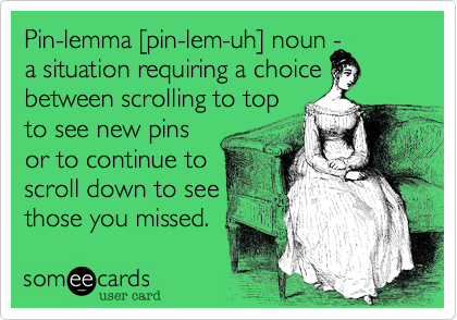 Pin-lemma [pin-lem-uh] noun - 
a situation requiring a choice between scrolling to top 
to see new pins
or to continue to
scroll down to see
those you missed.